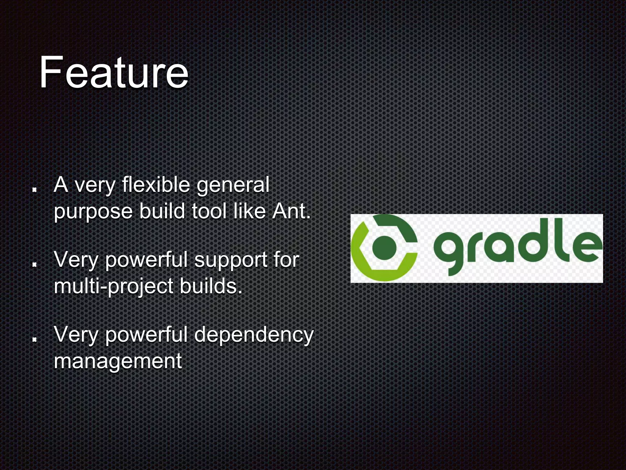 A very flexible general
purpose build tool like Ant.
Very powerful support for
multi-project builds.
Very powerful dependency
management
Feature
 