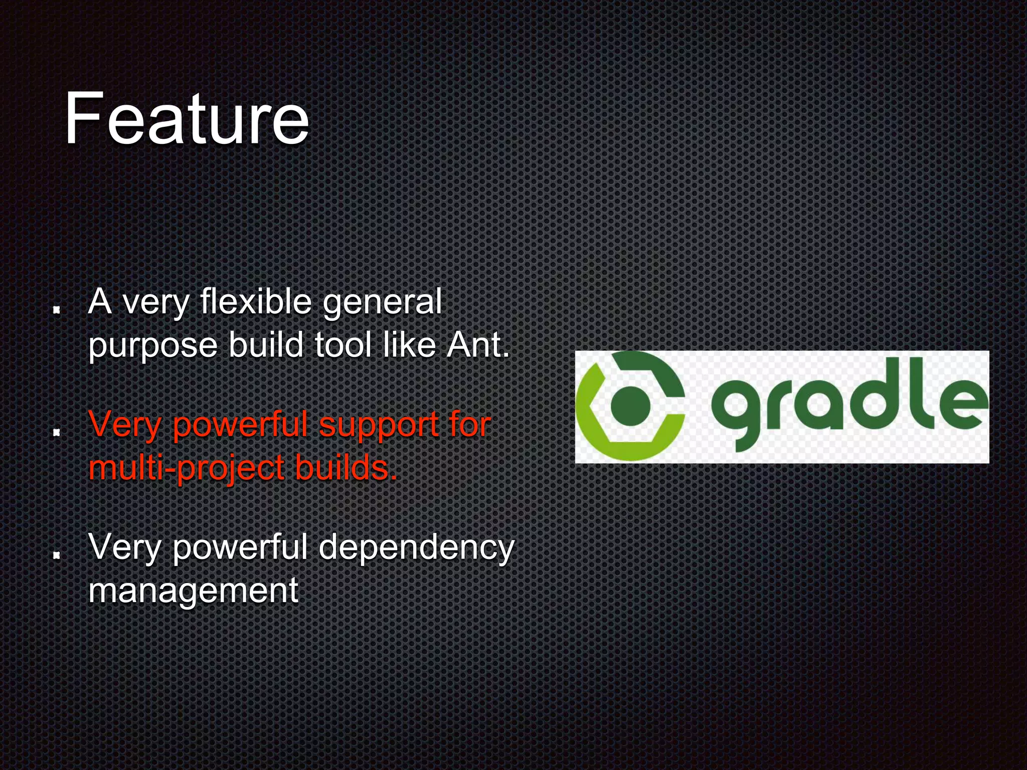 A very flexible general
purpose build tool like Ant.
Very powerful support for
multi-project builds.
Very powerful dependency
management
Feature
 