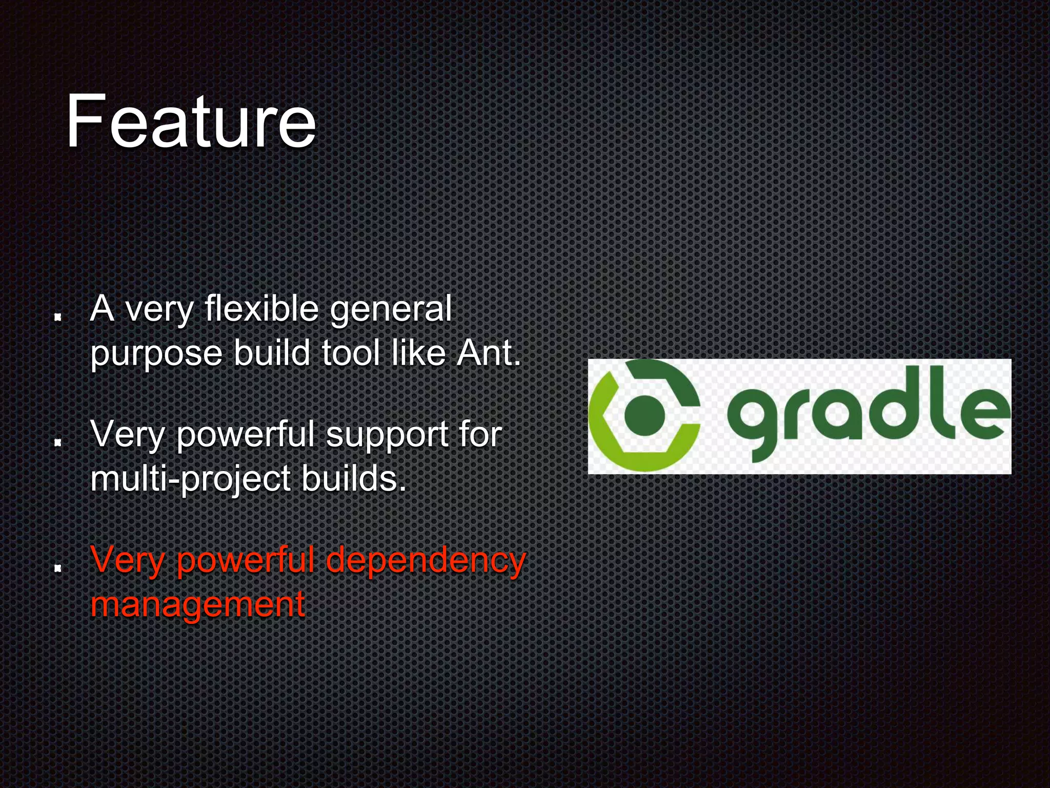A very flexible general
purpose build tool like Ant.
Very powerful support for
multi-project builds.
Very powerful dependency
management
Feature
 