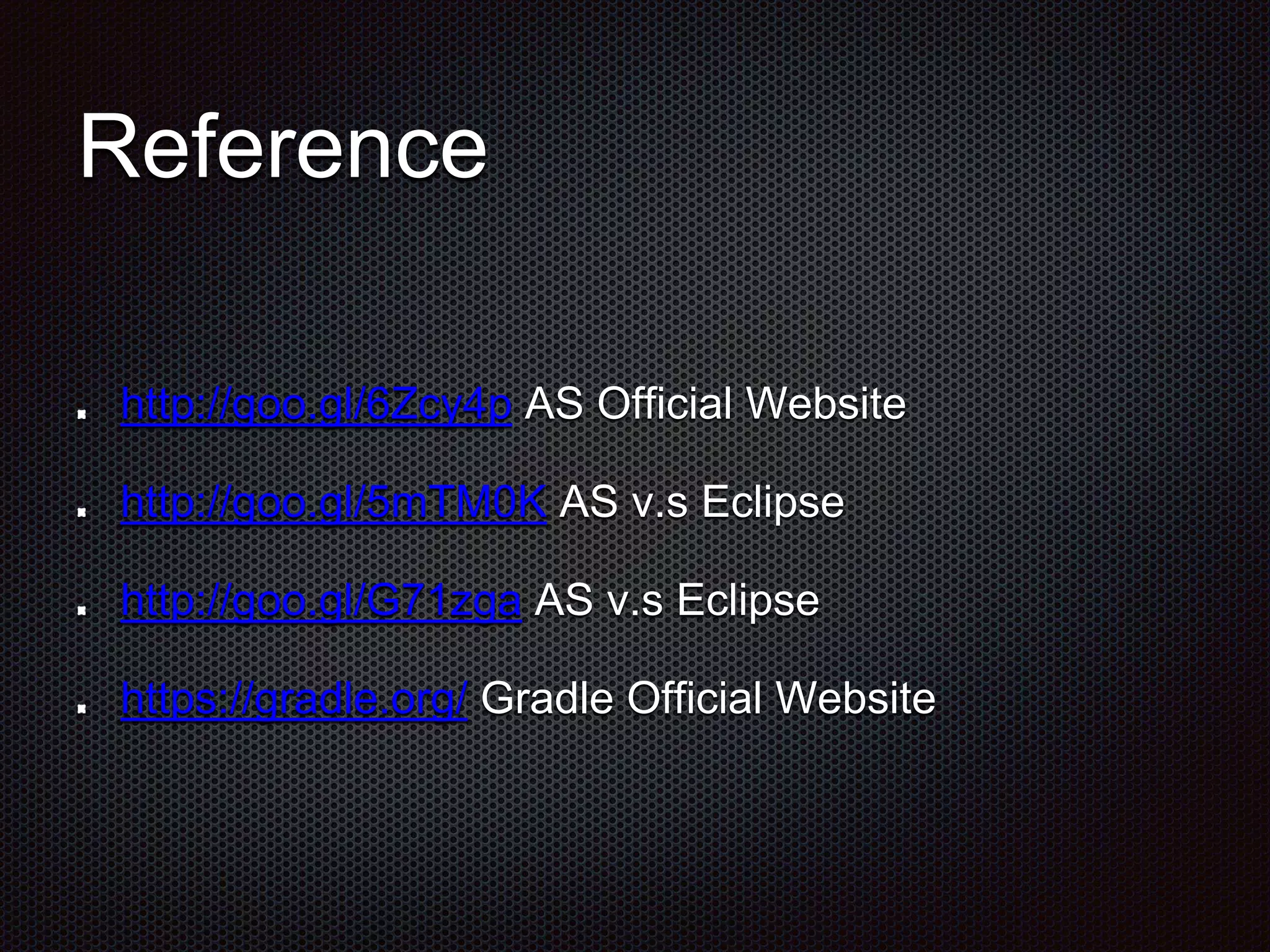 Reference
http://goo.gl/6Zcy4p AS Official Website
http://goo.gl/5mTM0K AS v.s Eclipse
http://goo.gl/G71zga AS v.s Eclipse
https://gradle.org/ Gradle Official Website
 