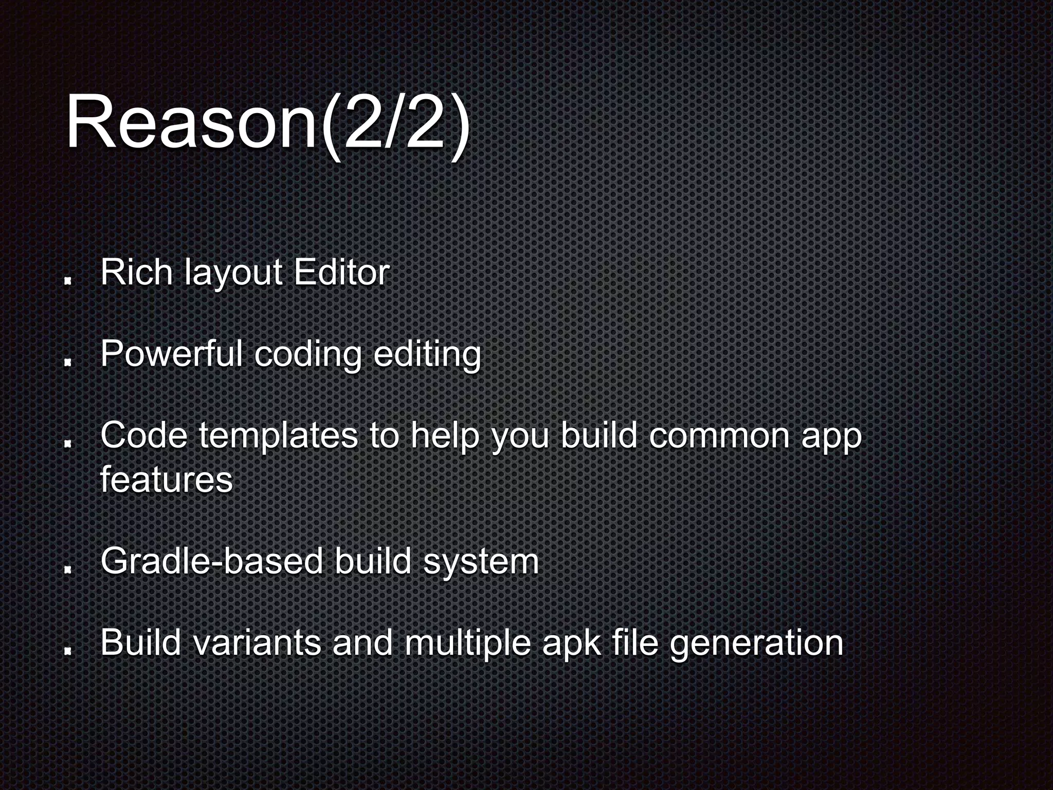Reason(2/2)
Rich layout Editor
Powerful coding editing
Code templates to help you build common app
features
Gradle-based build system
Build variants and multiple apk file generation
 