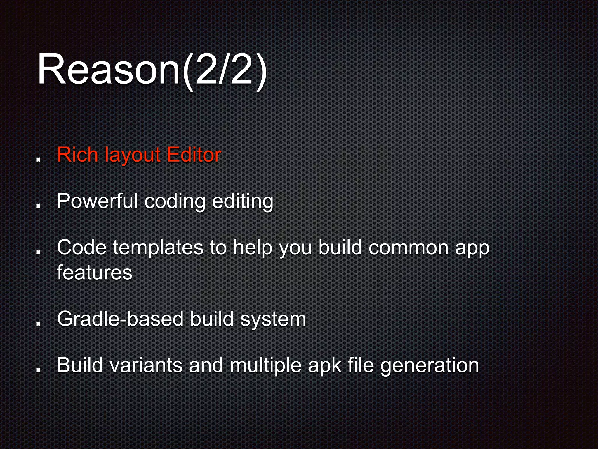 Reason(2/2)
Rich layout Editor
Powerful coding editing
Code templates to help you build common app
features
Gradle-based build system
Build variants and multiple apk file generation
 