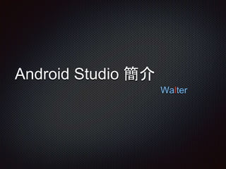 Android Studio 簡介
Walter
 