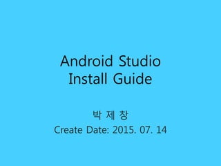 Android Studio
Install Guide
박 제 창
Create Date: 2015. 07. 14
 
