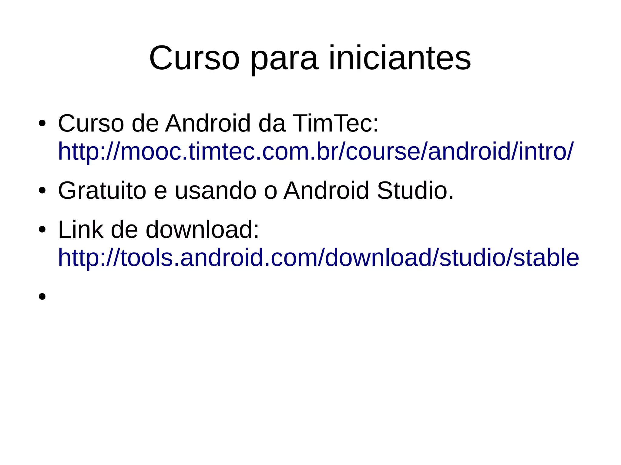 Curso para iniciantes
● Curso de Android da TimTec:
http://mooc.timtec.com.br/course/android/intro/
● Gratuito e usando o Android Studio.
● Link de download:
http://tools.android.com/download/studio/stable
●
 