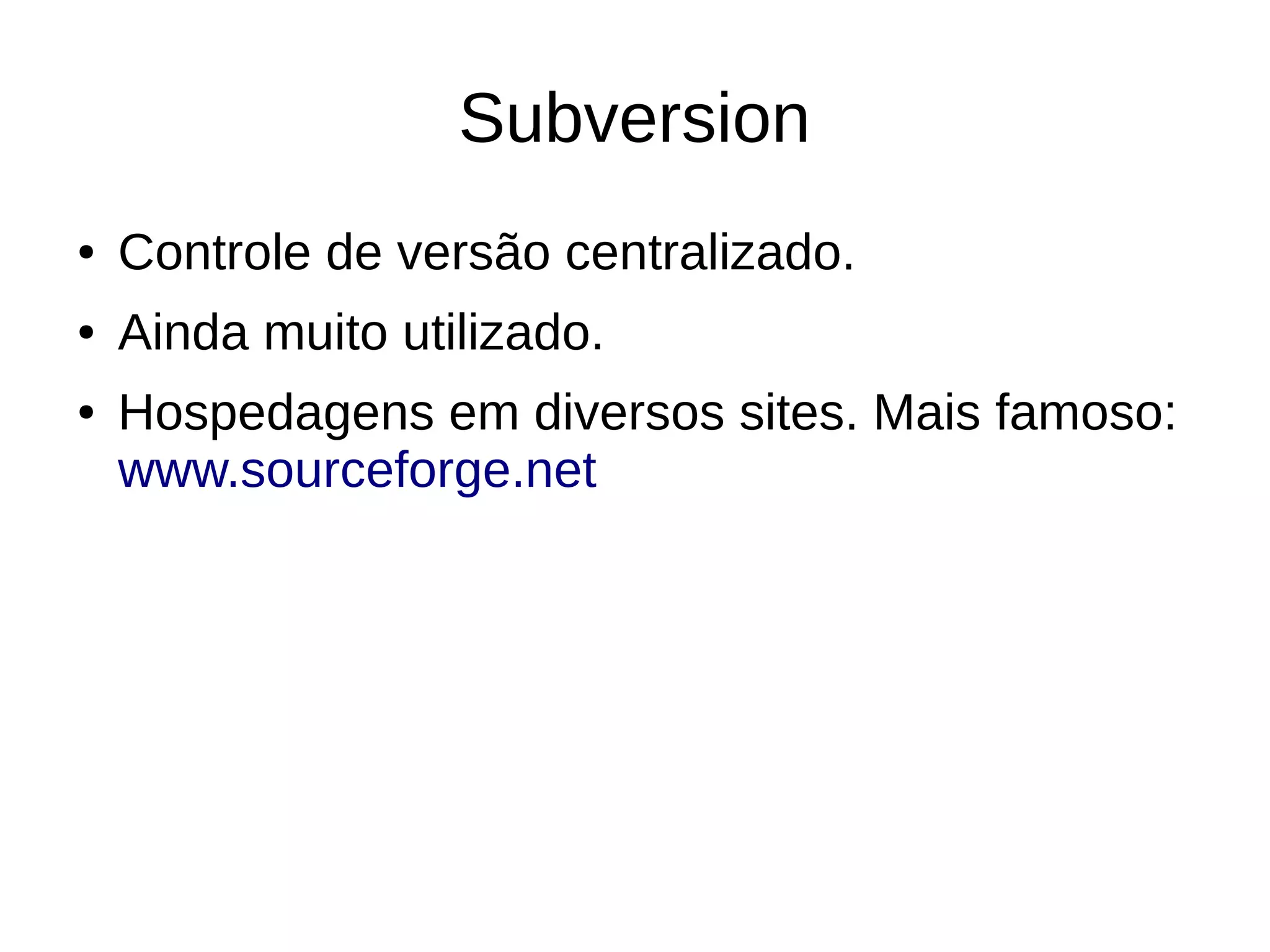 Subversion
● Controle de versão centralizado.
● Ainda muito utilizado.
● Hospedagens em diversos sites. Mais famoso:
www.sourceforge.net
 