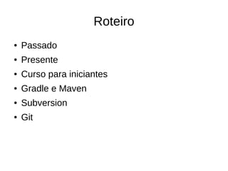 Roteiro
● Passado
● Presente
● Curso para iniciantes
● Gradle e Maven
● Subversion
● Git
 