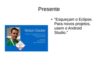 Presente
● “Esqueçam o Eclipse.
Para novos projetos,
usem o Android
Studio.”
 