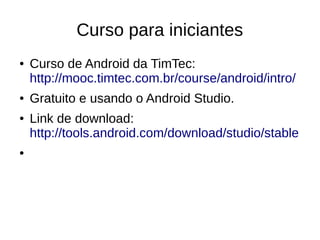Curso para iniciantes
● Curso de Android da TimTec:
http://mooc.timtec.com.br/course/android/intro/
● Gratuito e usando o Android Studio.
● Link de download:
http://tools.android.com/download/studio/stable
●
 