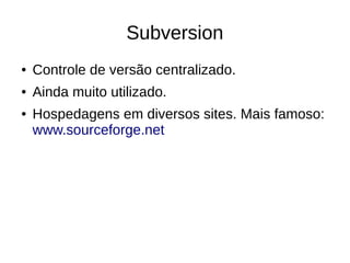 Subversion
● Controle de versão centralizado.
● Ainda muito utilizado.
● Hospedagens em diversos sites. Mais famoso:
www.sourceforge.net
 