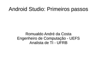 Android Studio: Primeiros passos
Romualdo André da Costa
Engenheiro de Computação - UEFS
Analista de TI - UFRB
 