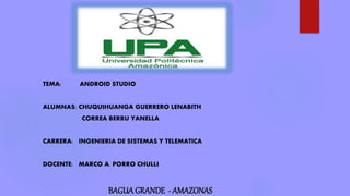 TEMA: ANDROID STUDIO
ALUMNAS: CHUQUIHUANGA GUERRERO LENABITH
CORREA BERRU YANELLA
CARRERA: INGENIERIA DE SISTEMAS Y TELEMATICA
DOCENTE: MARCO A. PORRO CHULLI
BAGUAGRANDE - AMAZONAS
 