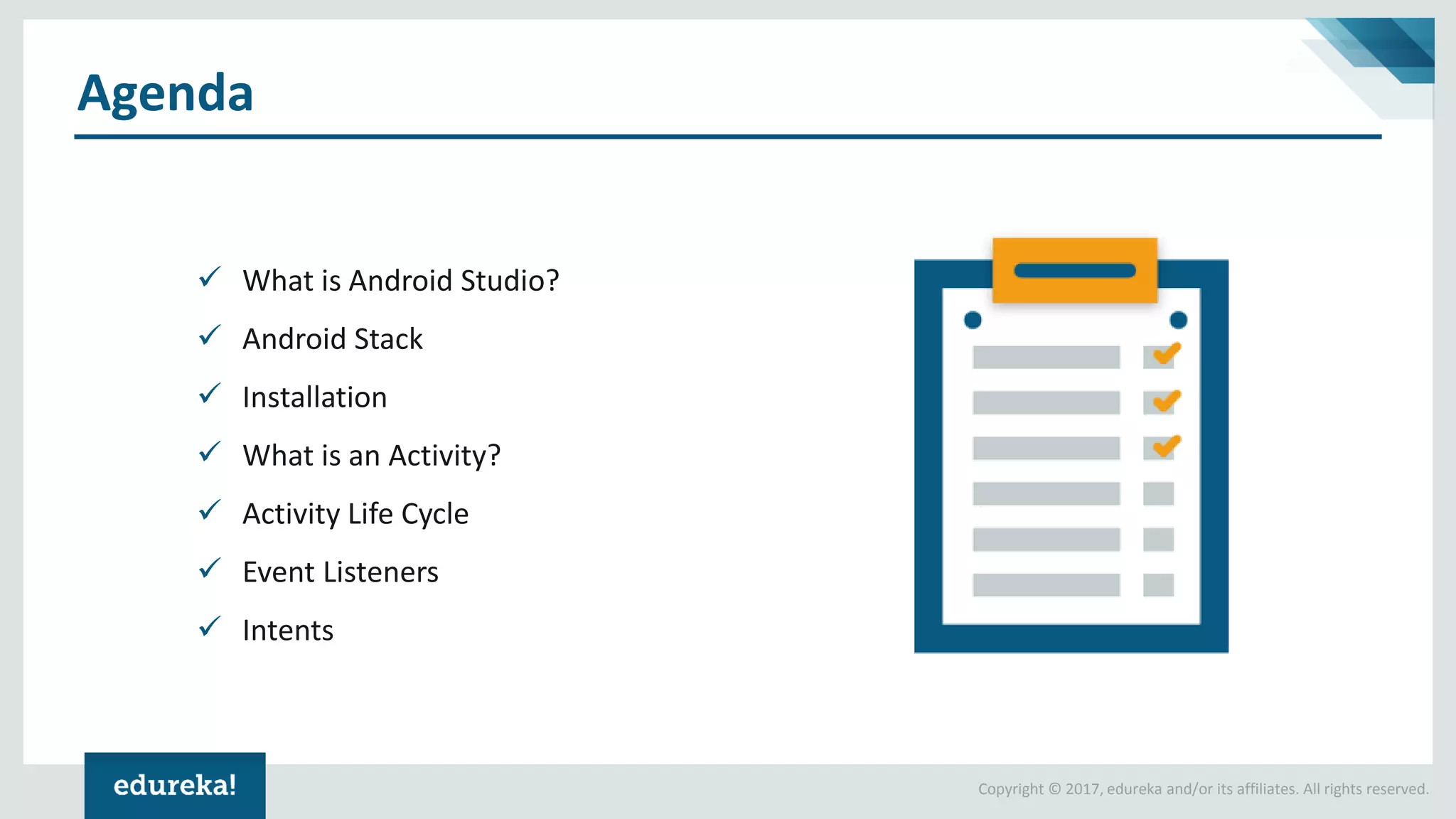 Copyright © 2017, edureka and/or its affiliates. All rights reserved. Agenda ✓ What is Android Studio? ✓ Android Stack ✓ Installation ✓ What is an Activity? ✓ Activity Life Cycle ✓ Event Listeners ✓ Intents 