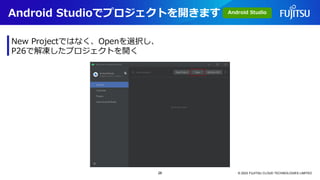 Android Studioでプロジェクトを開きます
© 2023 FUJITSU CLOUD TECHNOLOGIES LIMITED
New Projectではなく、Openを選択し、
P26で解凍したプロジェクトを開く
Android Studio
26
 