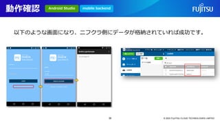 動作確認
© 2023 FUJITSU CLOUD TECHNOLOGIES LIMITED
以下のような画面になり、ニフクラ側にデータが格納されていれば成功です。
Android Studio mobile backend
38
 