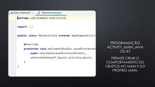 PROGRAMAÇÃO
ACTIVITY_MAIN.JAVA
OU KT
PERMITE CRIAR O
COMPORTAMENTO DO
OBJETOS NO MAIN E DO
PRÓPRIO MAIN.
 