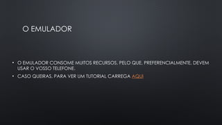 O EMULADOR
• O EMULADOR CONSOME MUITOS RECURSOS, PELO QUE, PREFERENCIALMENTE, DEVEM
USAR O VOSSO TELEFONE.
• CASO QUEIRAS, PARA VER UM TUTORIAL CARREGA AQUI
 