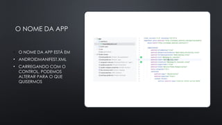 O NOME DA APP
• O NOME DA APP ESTÁ EM
• ANDROIDMANIFEST.XML
• CARREGANDO COM O
CONTROL, PODEMOS
ALTERAR PARA O QUE
QUISERMOS
 