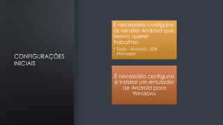 CONFIGURAÇÕES
INICIAIS
É necessário configurar
as versões Android que
iremos querer
trabalhar:
• Tools - Android - SDK
Manager
É necessário configurar
e instalar um emulador
de Android para
Windows
 