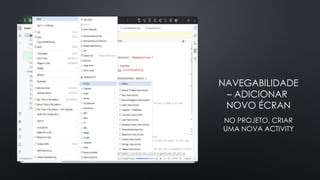 NAVEGABILIDADE
– ADICIONAR
NOVO ÉCRAN
NO PROJETO, CRIAR
UMA NOVA ACTIVITY
 