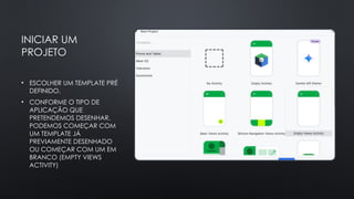 INICIAR UM
PROJETO
• ESCOLHER UM TEMPLATE PRÉ
DEFINIDO.
• CONFORME O TIPO DE
APLICAÇÃO QUE
PRETENDEMOS DESENHAR,
PODEMOS COMEÇAR COM
UM TEMPLATE JÁ
PREVIAMENTE DESENHADO
OU COMEÇAR COM UM EM
BRANCO (EMPTY VIEWS
ACTIVITY)
 