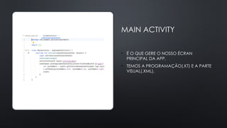MAIN ACTIVITY
• É O QUE GERE O NOSSO ÉCRAN
PRINCIPAL DA APP.
• TEMOS A PROGRAMAÇÃO(.KT) E A PARTE
VISUAL(.XML).
 