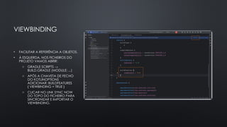 VIEWBINDING
• FACILITAR A REFERÊNCIA A OBJETOS.
• À ESQUERDA, NOS FICHEIROS DO
PROJETO VAMOS ABRIR:
o GRADLE SCRIPTS →
BUILD.GRADLE (MODULE: ...)
o APÓS A CHAVETA DE FECHO
DO KOTLINOPTIONS
ADICIONAR: BUILDFEATURES
{ VIEWBINDING = TRUE }
o CLICAR NO LINK SYNC NOW
DO TOPO DO FICHEIRO PARA
SINCRONIZAR E IMPORTAR O
VIEWBINDING.
 