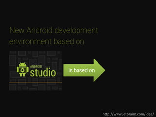 New Android development
environment based on
http://www.jetbrains.com/idea/
Is based on
 