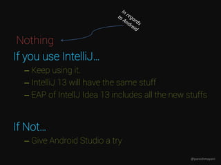 Nothing
If you use IntelliJ…
– Keep using it.
– IntelliJ 13 will have the same stuff
– EAP of IntellJ Idea 13 includes all the new stuffs
If Not…
– Give Android Studio a try
@pareshmayani
 