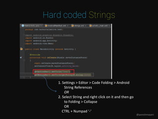 Hard coded Strings
1. Settings > Editor > Code Folding > Android
String References
OR
2. Select String and right click on it and then go
to Folding > Collapse
OR
CTRL + Numpad ‘-’
@pareshmayani
 