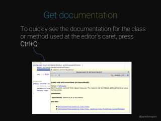 Get documentation
To quickly see the documentation for the class
or method used at the editor's caret, press
Ctrl+Q
@pareshmayani
 