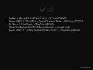 Links
• Android Studio: An IDE built for Android => http://goo.gl/iHRvYF
• Google I/O 2013 - What's New in Android Developer Tools => http://goo.gl/VRCEIb
• DevBytes: Android Studio => http://goo.gl/28UB94
• https://speakerdeck.com/donnfelker/introduction-to-android-studio
• Google I/O 2013 - The New Android SDK Build System => http://goo.gl/N9e2Fq
@pareshmayani
 