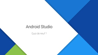 Android Studio
Quoi de neuf ?
 