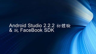 Android Studio 2.2.2 初體驗
& 玩 FaceBook SDK
 