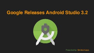 Google Releases Android Studio 3.2
Presented by: Nimblechapps
 