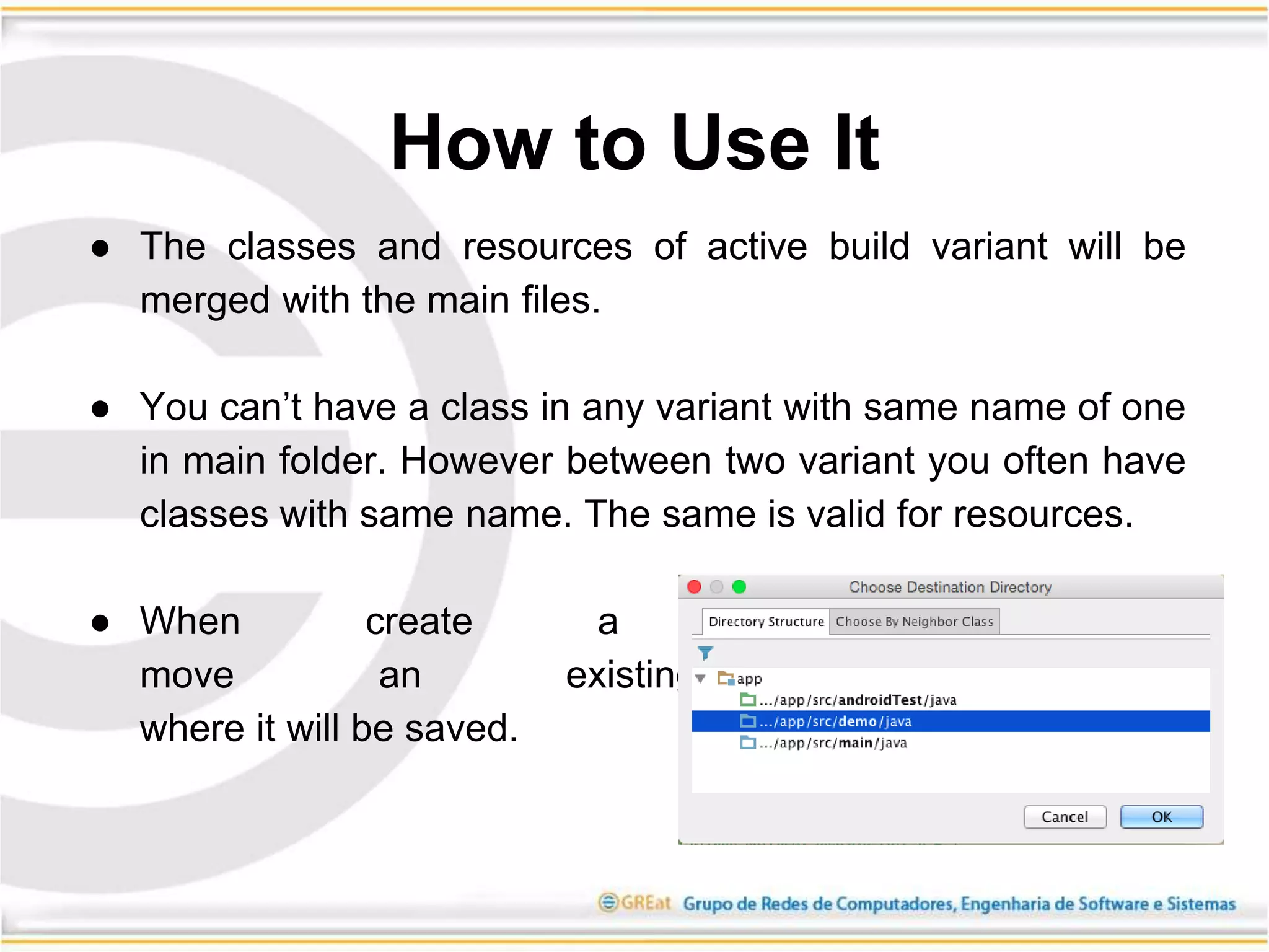 ● The classes and resources of active build variant will be
merged with the main files.
● You can’t have a class in any variant with same name of one
in main folder. However between two variant you often have
classes with same name. The same is valid for resources.
● When create a new class or
move an existing one, choose
where it will be saved.
How to Use It
 