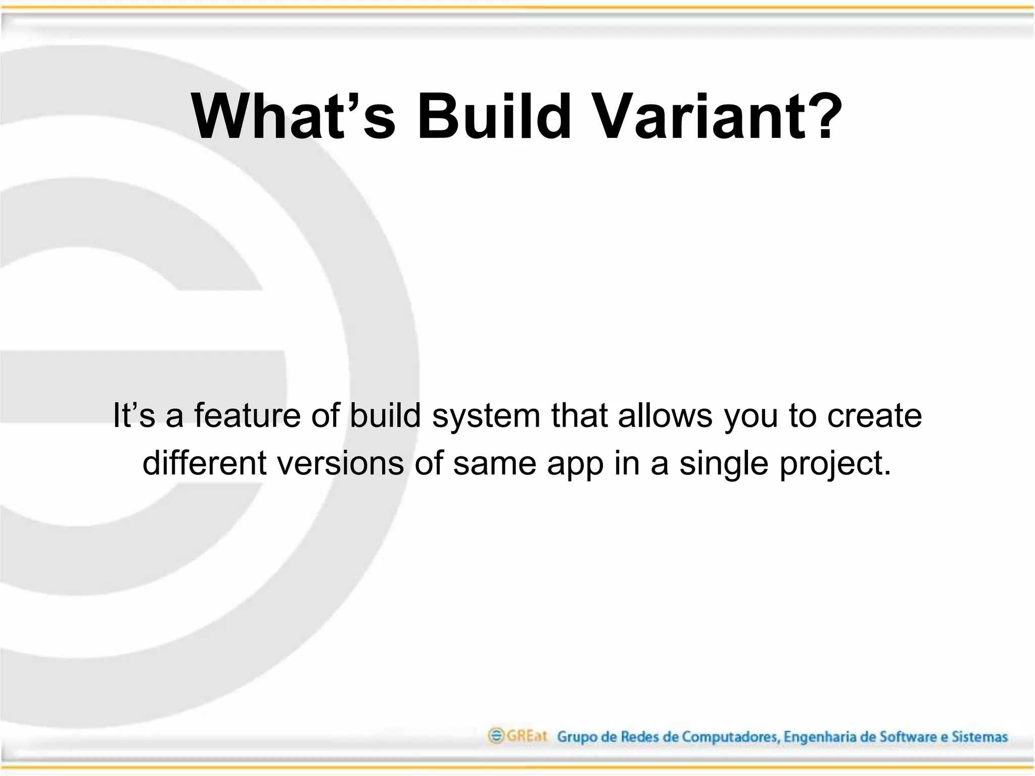 It’s a feature of build system that allows you to create
different versions of same app in a single project.
What’s Build Variant?
 