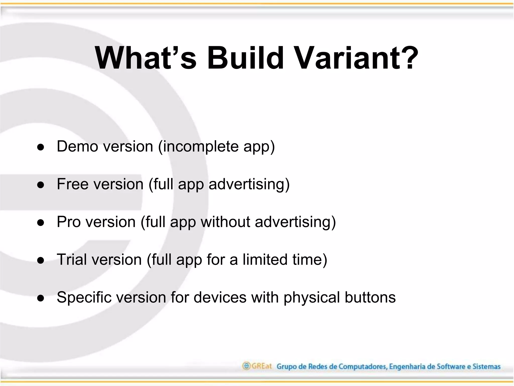 ● Demo version (incomplete app)
● Free version (full app advertising)
● Pro version (full app without advertising)
● Trial version (full app for a limited time)
● Specific version for devices with physical buttons
What’s Build Variant?
 