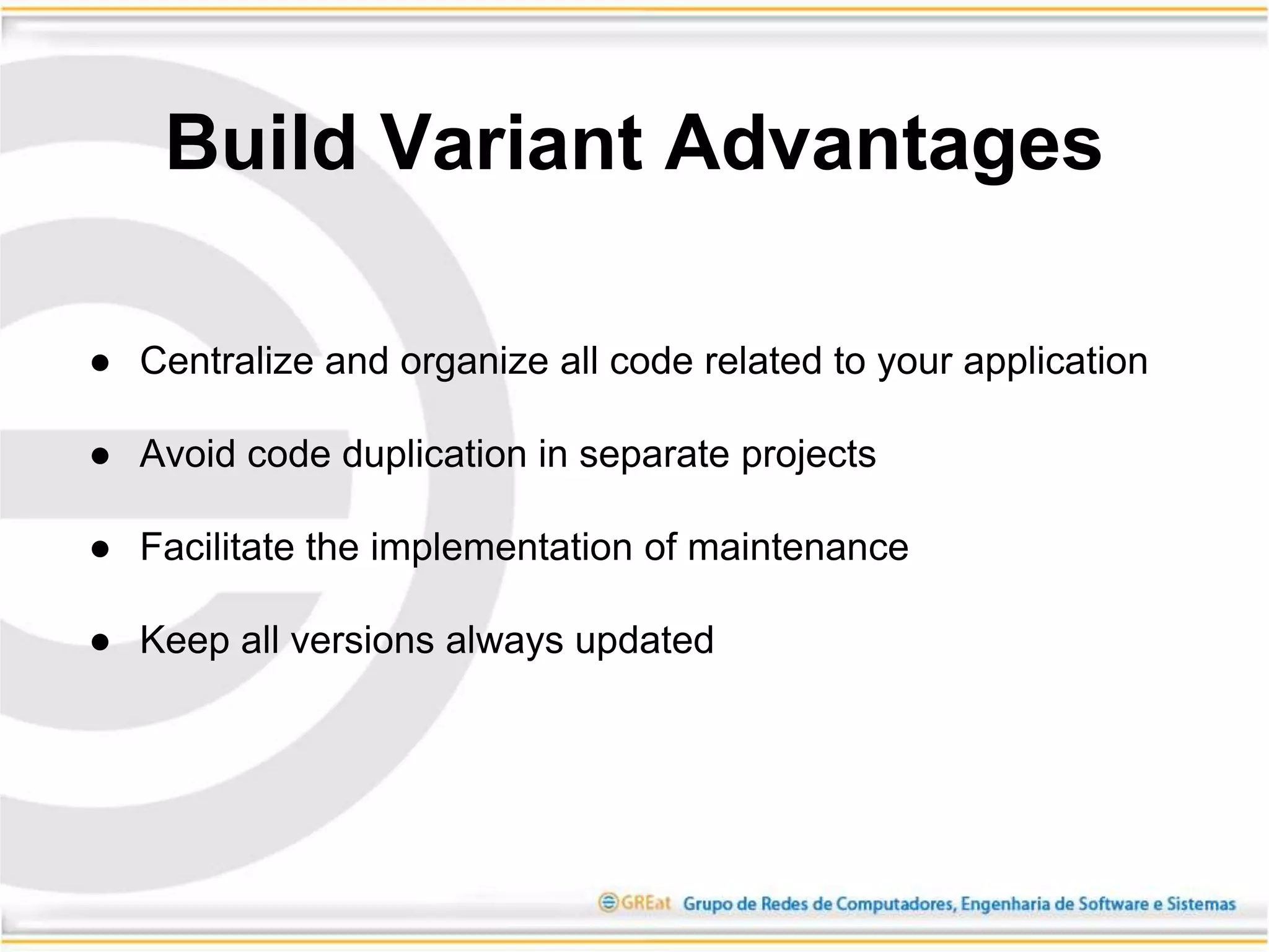● Centralize and organize all code related to your application
● Avoid code duplication in separate projects
● Facilitate the implementation of maintenance
● Keep all versions always updated
Build Variant Advantages
 