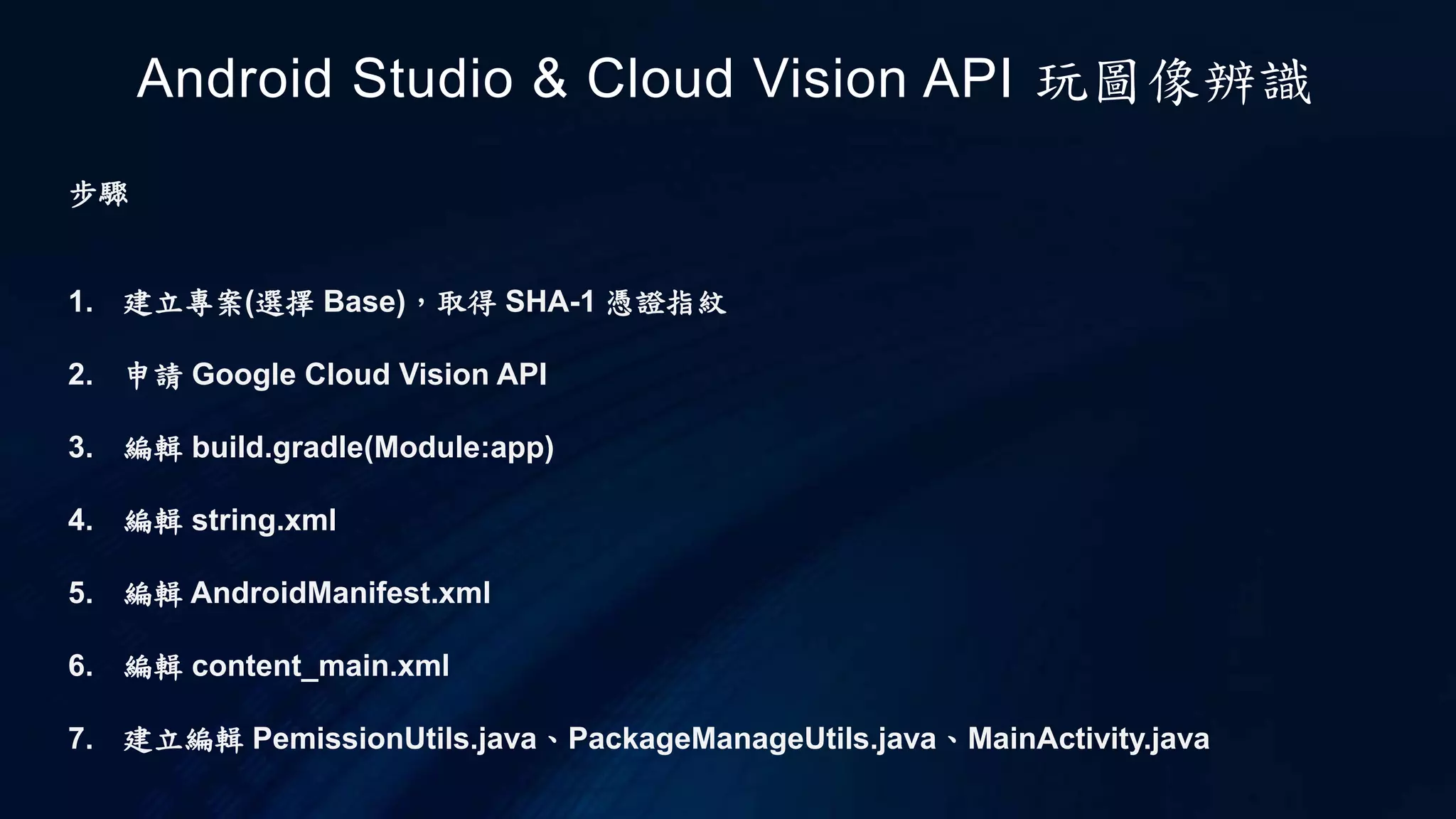 步驟
1. 建立專案(選擇 Base)，取得 SHA-1 憑證指紋
2. 申請 Google Cloud Vision API
3. 編輯 build.gradle(Module:app)
4. 編輯 string.xml
5. 編輯 AndroidManifest.xml
6. 編輯 content_main.xml
7. 建立編輯 PemissionUtils.java、PackageManageUtils.java、MainActivity.java
Android Studio & Cloud Vision API 玩圖像辨識
 
