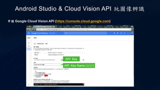 Android Studio & Cloud Vision API 玩圖像辨識
申請 Google Cloud Vision API (https://console.cloud.google.com)
API Key
API Key Name (自訂)
 