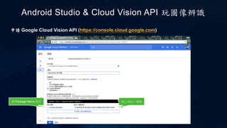 Android Studio & Cloud Vision API 玩圖像辨識
申請 Google Cloud Vision API (https://console.cloud.google.com)
與 Package Name 相同 貼上 SHA-1 憑證
 