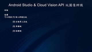 Android Studio & Cloud Vision API 玩圖像辨識
結論
後續
可以開發 (1) 個人辨識系統
(2) 自動尋人系統
(3) 車聯網
(3) 物聯網
 