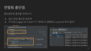 안멈춰 중단점
중단점인데 중단을 안하다니?
● 임시 로깅 용도로 효과적
● 더 이상 Logger.d( “here!!!”) 적어두고 깜빡하고 commit 하지 말자!
20
 
