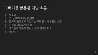디버거를 활용한 개발 흐름
1. 열코딩
2. 앱 실행했는데 문제 발생!
3. 문제의 원인으로 추정되는 코드 근처에 중단점 설정
4. 디버깅 모드로 앱 실행
5. 중단점에 멈추면 열심히 문제 원인을 파악
6. GOTO 1
5
 