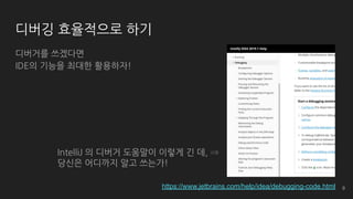 디버깅 효율적으로 하기
디버거를 쓰겠다면
IDE의 기능을 최대한 활용하자!
https://www.jetbrains.com/help/idea/debugging-code.html
IntelliJ 의 디버거 도움말이 이렇게 긴 데, ⇒
당신은 어디까지 알고 쓰는가!
9
 