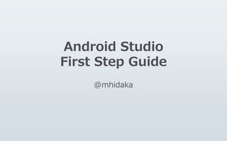 Android Studio
First Step Guide
@mhidaka
 