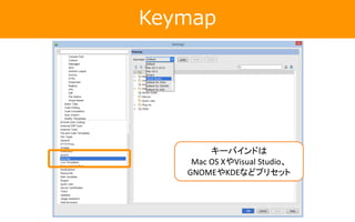 Keymap
キーバインドは
Mac OS XやVisual Studio、
GNOMEやKDEなどプリセット
 