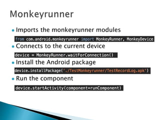  Imports the monkeyrunner modules
 Connects to the current device
 Install the Android package
 Run the component
 