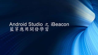 Android Studio 之 iBeacon
藍芽應用開發學習
 